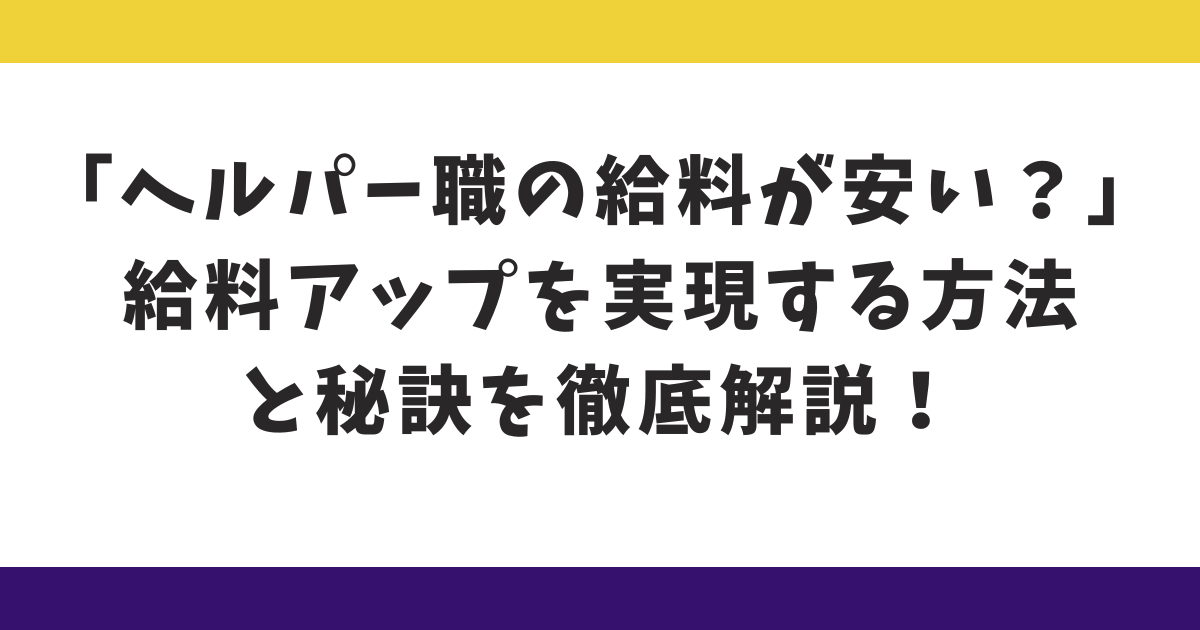 「ヘルパー職の給料が安い？給料アップを実現する方法と秘訣を徹底解説！」