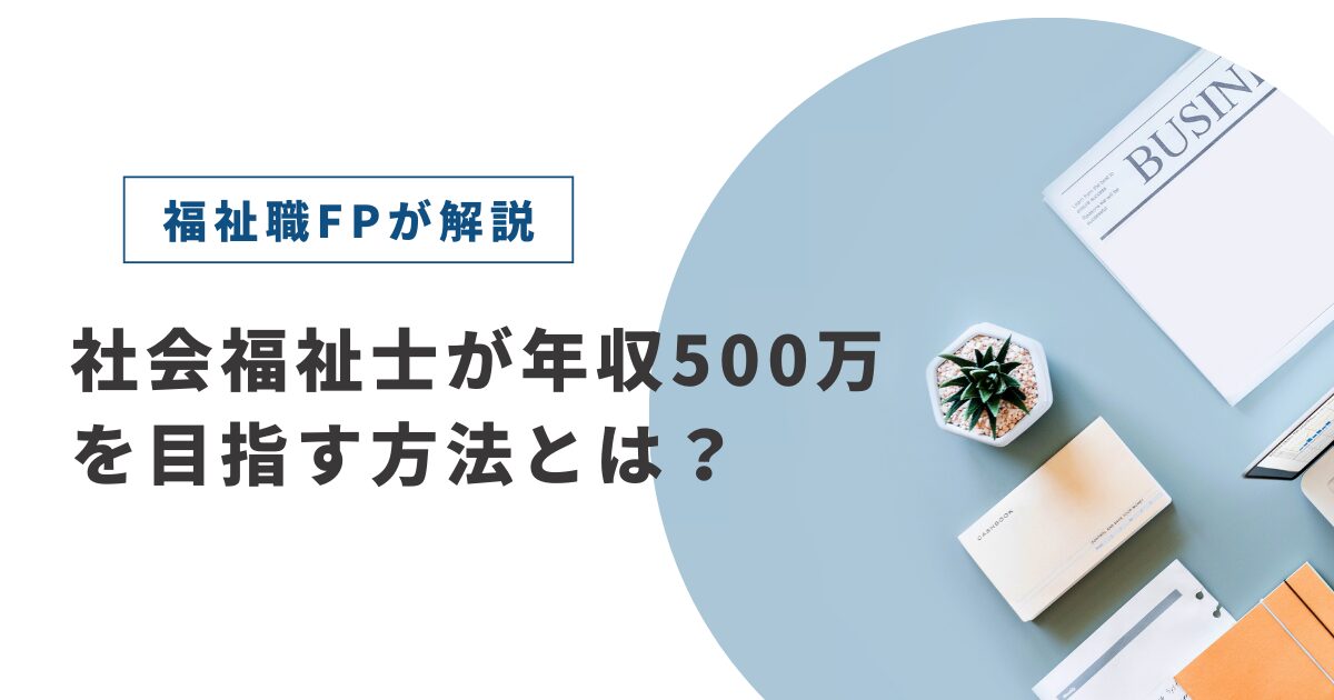 社会福祉士が年収500万を目指す方法とは？【達成ルートを詳しく解説】