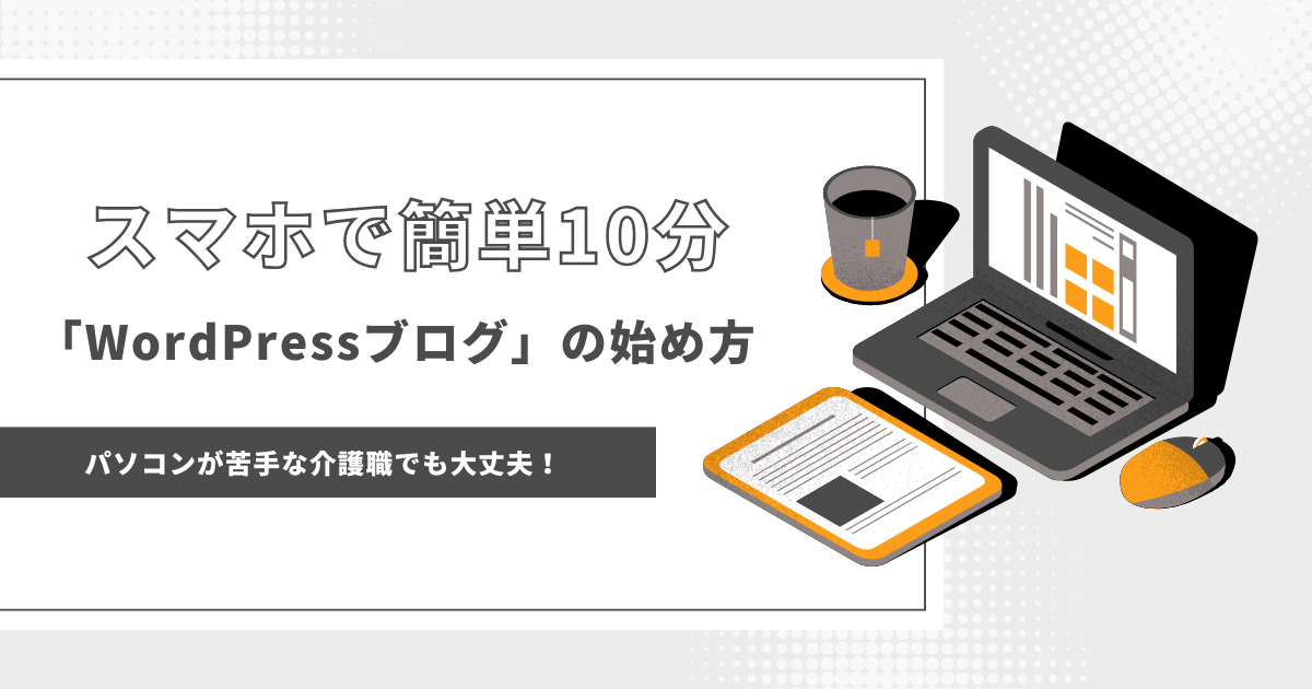 パソコンが苦手な介護職でも大丈夫！スマホで簡単10分「WordPressブログ」の始め方